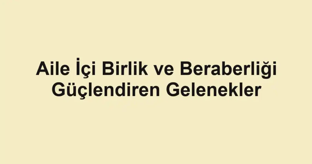 aile-ici-birlik-ve-beraberligi-guclendiren-gelenekler