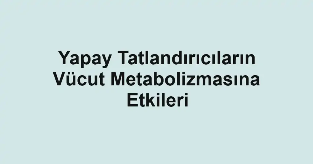 yapay-tatlandiricilarin-vucut-metabolizmasina-etkileri
